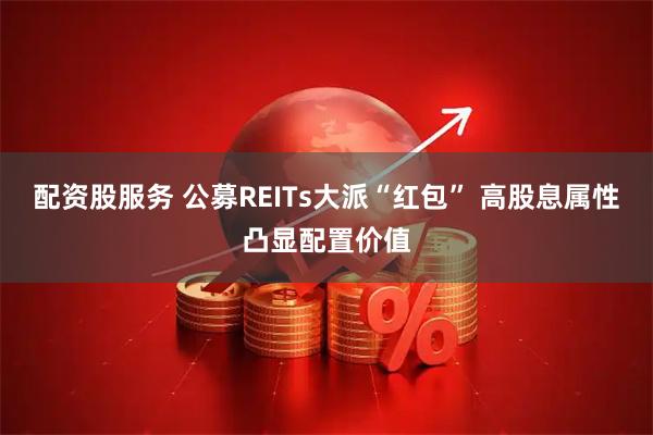 配资股服务 公募REITs大派“红包” 高股息属性凸显配置价值
