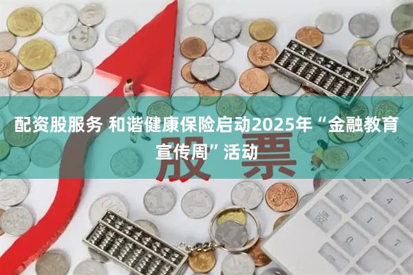 配资股服务 和谐健康保险启动2025年“金融教育宣传周”活动