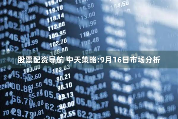 股票配资导航 中天策略:9月16日市场分析
