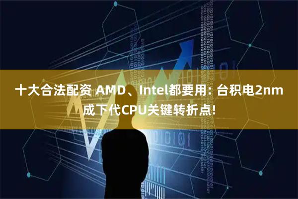 十大合法配资 AMD、Intel都要用: 台积电2nm成下代CPU关键转折点!