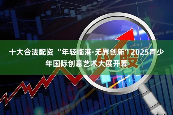 十大合法配资 “年轻临港·无界创新”2025青少年国际创意艺术大展开幕