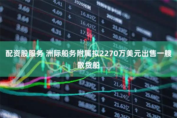 配资股服务 洲际船务附属拟2270万美元出售一艘散货船