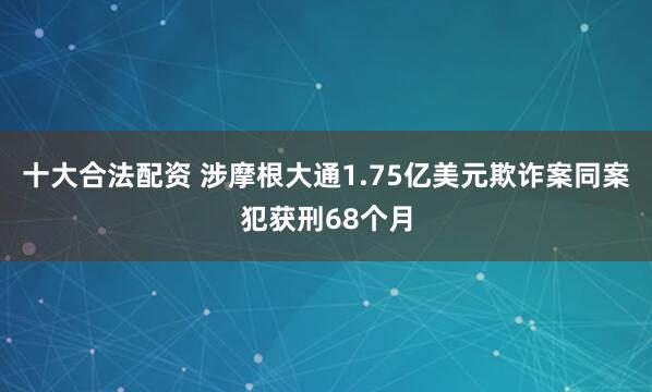 十大合法配资 涉摩根大通1.75亿美元欺诈案同案犯获刑68个月