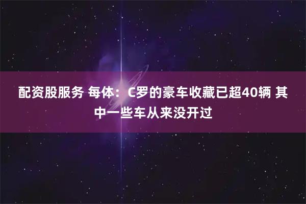 配资股服务 每体：C罗的豪车收藏已超40辆 其中一些车从来没开过