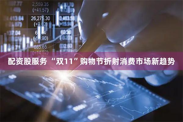 配资股服务 “双11”购物节折射消费市场新趋势