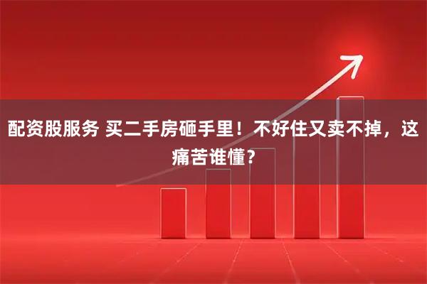 配资股服务 买二手房砸手里！不好住又卖不掉，这痛苦谁懂？