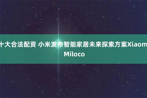 十大合法配资 小米发布智能家居未来探索方案Xiaomi Miloco