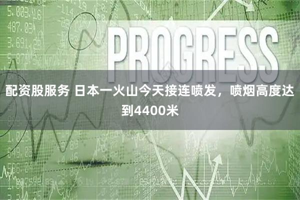 配资股服务 日本一火山今天接连喷发，喷烟高度达到4400米