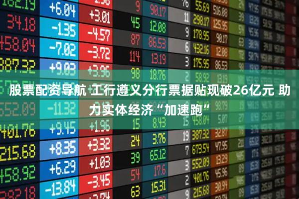 股票配资导航 工行遵义分行票据贴现破26亿元 助力实体经济“加速跑”