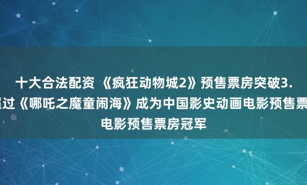 十大合法配资 《疯狂动物城2》预售票房突破3.1亿, 超过《哪吒之魔童闹海》成为中国影史动画电影预售票房冠军