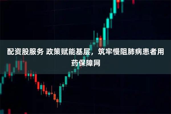 配资股服务 政策赋能基层，筑牢慢阻肺病患者用药保障网