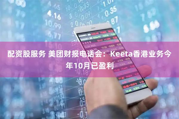 配资股服务 美团财报电话会：Keeta香港业务今年10月已盈利