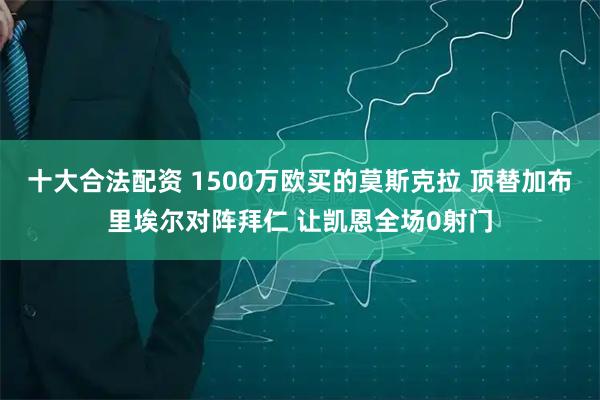 十大合法配资 1500万欧买的莫斯克拉 顶替加布里埃尔对阵拜仁 让凯恩全场0射门