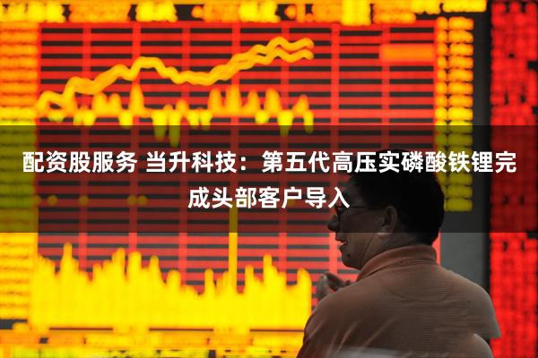 配资股服务 当升科技：第五代高压实磷酸铁锂完成头部客户导入