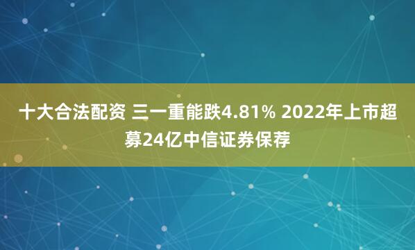 十大合法配资 三一重能跌4.81% 2022年上市超募24亿中信证券保荐