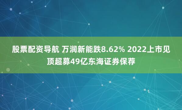 股票配资导航 万润新能跌8.62% 2022上市见顶超募49亿东海证券保荐