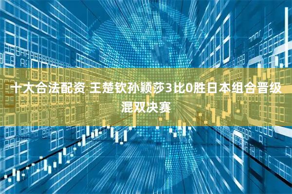 十大合法配资 王楚钦孙颖莎3比0胜日本组合晋级混双决赛