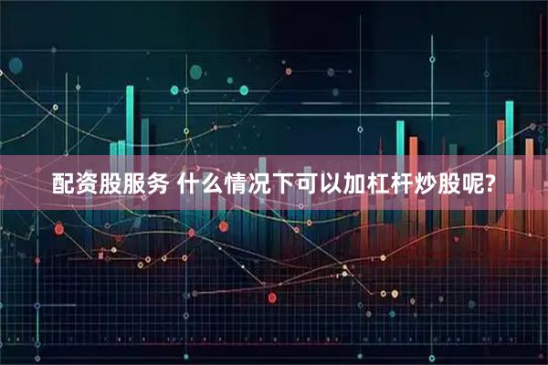 配资股服务 什么情况下可以加杠杆炒股呢?