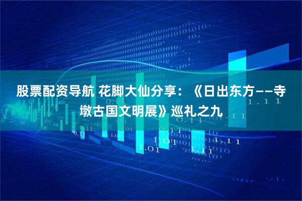 股票配资导航 花脚大仙分享：《日出东方——寺墩古国文明展》巡礼之九