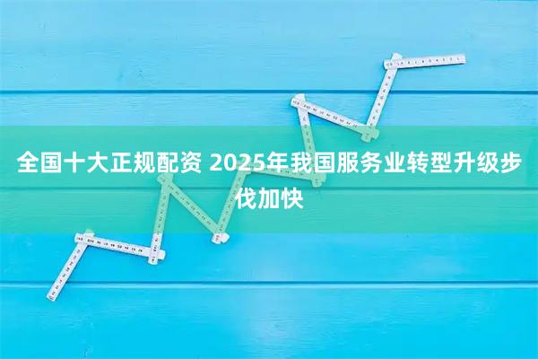 全国十大正规配资 2025年我国服务业转型升级步伐加快