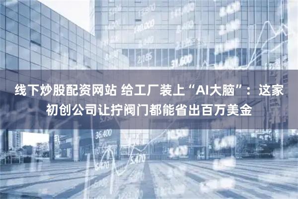 线下炒股配资网站 给工厂装上“AI大脑”：这家初创公司让拧阀门都能省出百万美金