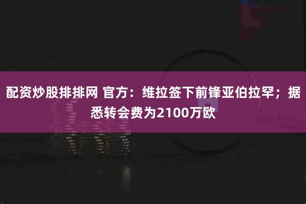 配资炒股排排网 官方：维拉签下前锋亚伯拉罕；据悉转会费为2100万欧