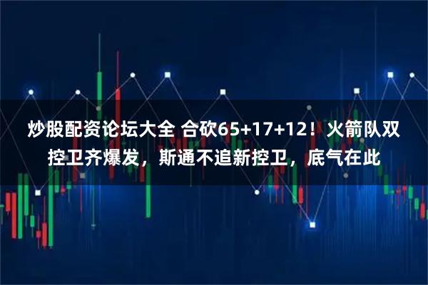 炒股配资论坛大全 合砍65+17+12！火箭队双控卫齐爆发，斯通不追新控卫，底气在此