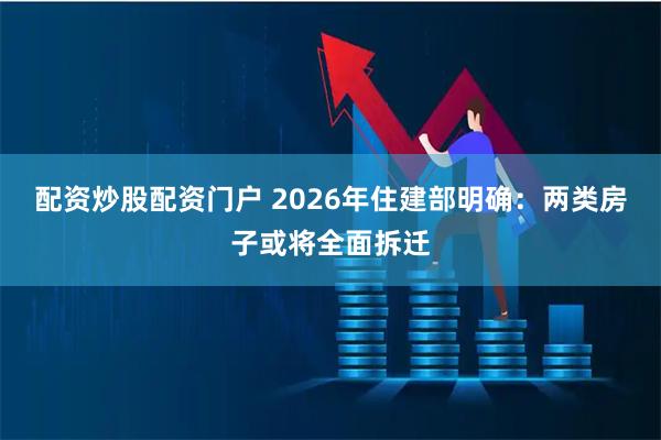 配资炒股配资门户 2026年住建部明确：两类房子或将全面拆迁