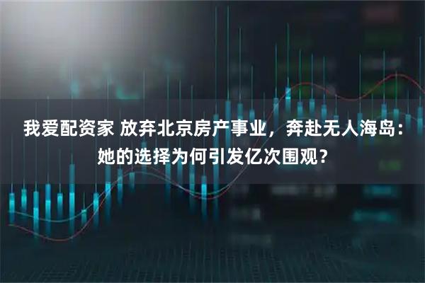 我爱配资家 放弃北京房产事业，奔赴无人海岛：她的选择为何引发亿次围观？