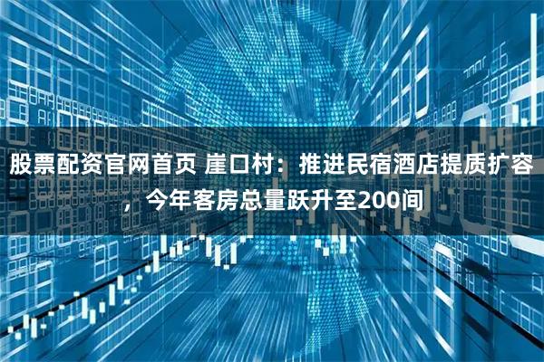 股票配资官网首页 崖口村：推进民宿酒店提质扩容，今年客房总量跃升至200间