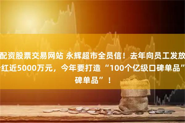 配资股票交易网站 永辉超市全员信！去年向员工发放分红近5000万元，今年要打造 “100个亿级口碑单品” ！