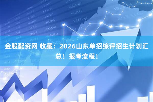 金股配资网 收藏：2026山东单招综评招生计划汇总！报考流程！