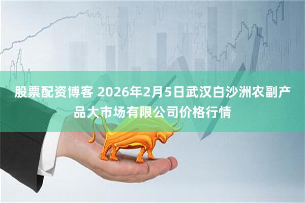 股票配资博客 2026年2月5日武汉白沙洲农副产品大市场有限公司价格行情