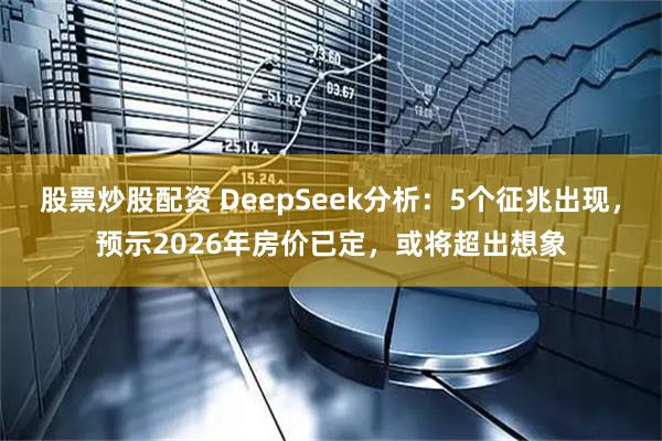 股票炒股配资 DeepSeek分析：5个征兆出现，预示2026年房价已定，或将超出想象
