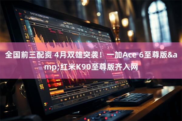 全国前三配资 4月双雄突袭！一加Ace 6至尊版&红米K90至尊版齐入网