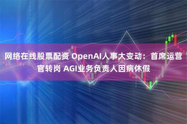 网络在线股票配资 OpenAI人事大变动:首席运营官转岗 AGI业务负责人因病休假