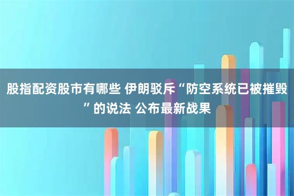 股指配资股市有哪些 伊朗驳斥“防空系统已被摧毁”的说法 公布最新战果