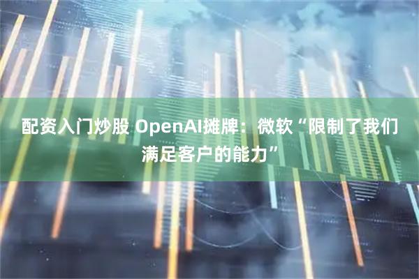 配资入门炒股 OpenAI摊牌:微软“限制了我们满足客户的能力”