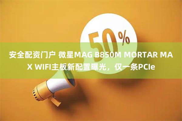 安全配资门户 微星MAG B850M MORTAR MAX WIFI主板新配置曝光，仅一条PCIe
