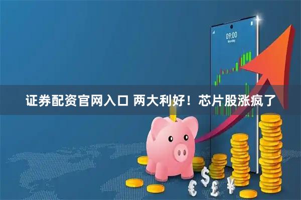 证券配资官网入口 两大利好！芯片股涨疯了