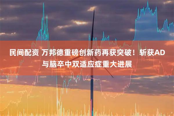 民间配资 万邦德重磅创新药再获突破！斩获AD与脑卒中双适应症重大进展