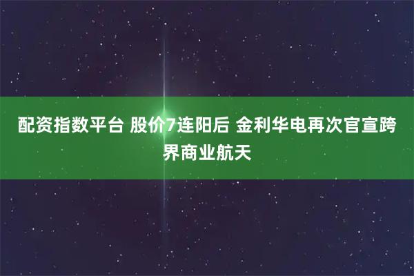 配资指数平台 股价7连阳后 金利华电再次官宣跨界商业航天