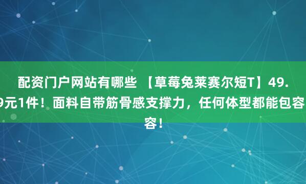 配资门户网站有哪些 【草莓兔莱赛尔短T】49.9元1件！面料自带筋骨感支撑力，任何体型都能包容！