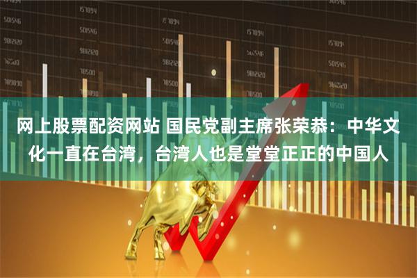 网上股票配资网站 国民党副主席张荣恭：中华文化一直在台湾，台湾人也是堂堂正正的中国人