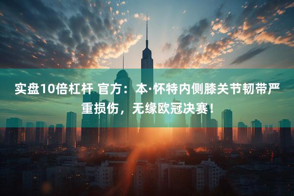 实盘10倍杠杆 官方：本·怀特内侧膝关节韧带严重损伤，无缘欧冠决赛！