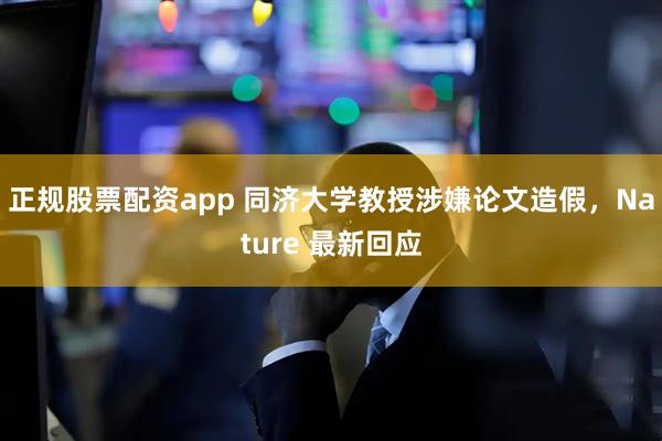 正规股票配资app 同济大学教授涉嫌论文造假，Nature 最新回应