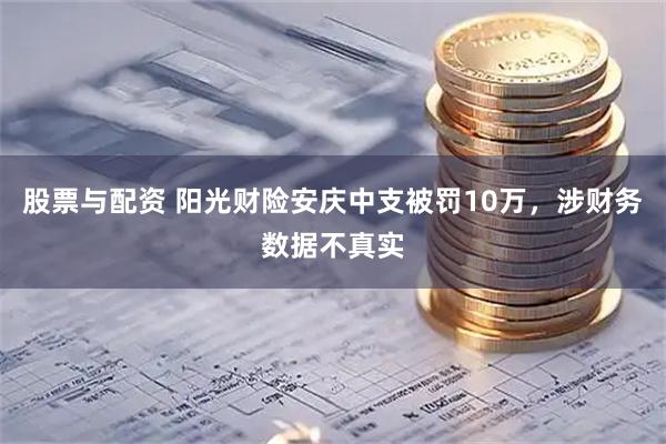 股票与配资 阳光财险安庆中支被罚10万，涉财务数据不真实