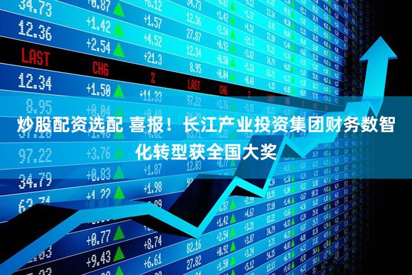 炒股配资选配 喜报！长江产业投资集团财务数智化转型获全国大奖