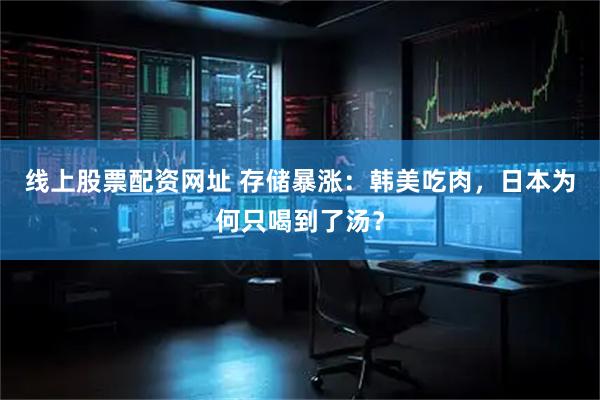 线上股票配资网址 存储暴涨:韩美吃肉,日本为何只喝到了汤?