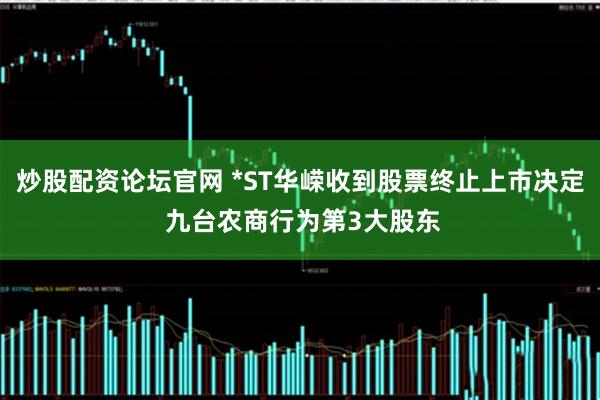 炒股配资论坛官网 *ST华嵘收到股票终止上市决定 九台农商行为第3大股东
